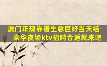 厦门正规靠谱生意巨好当天结-豪华夜场ktv招聘合适就来吧